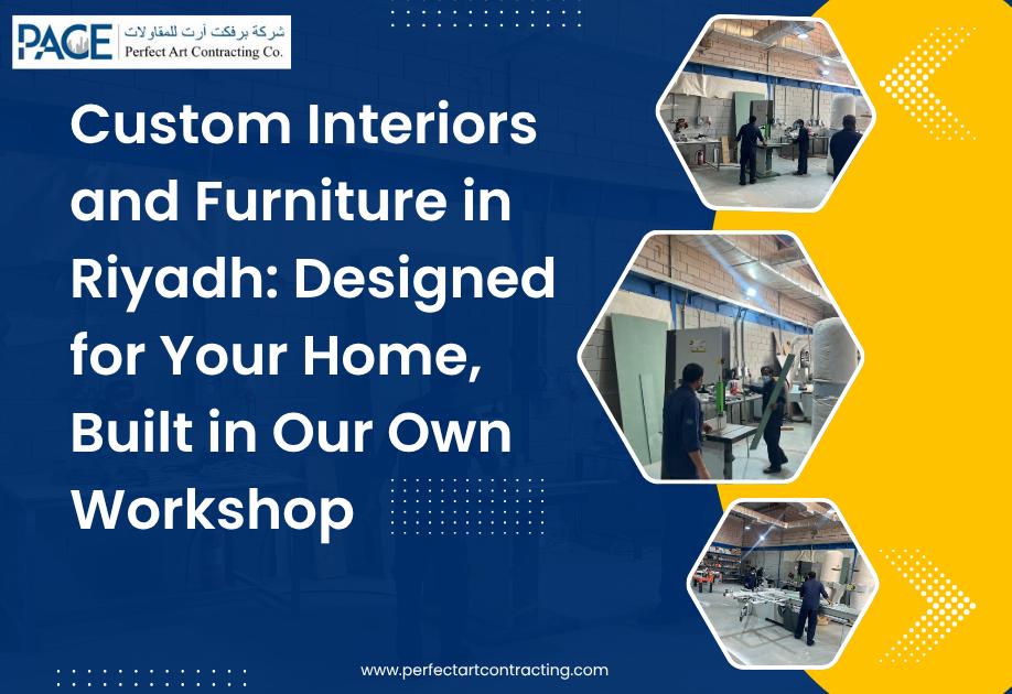 Custom Interiors and Furniture in Riyadh: Designed for Your Home, Built in Our Own Workshop